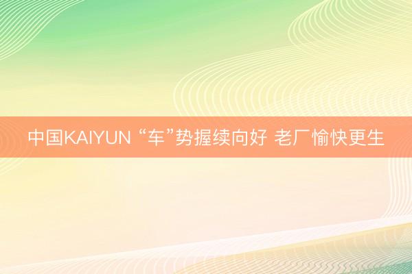 中国KAIYUN “车”势握续向好 老厂愉快更生