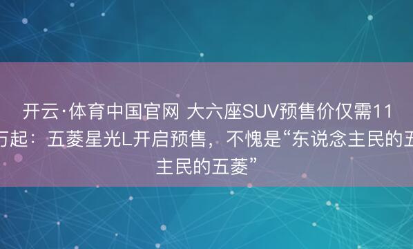 开云·体育中国官网 大六座SUV预售价仅需11.78万起：五菱星光L开启预售，不愧是“东说念主民的五菱”