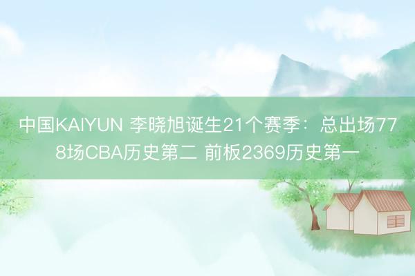 中国KAIYUN 李晓旭诞生21个赛季:总出场778场CBA历史第二 前板2369历史第一