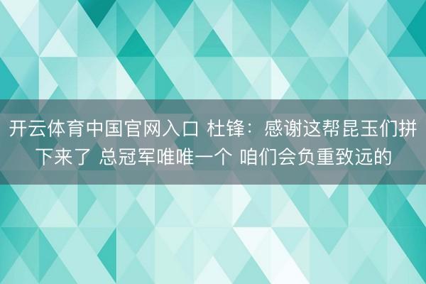 开云体育中国官网入口 杜锋：感谢这帮昆玉们拼下来了 总冠军唯唯一个 咱们会负重致远的