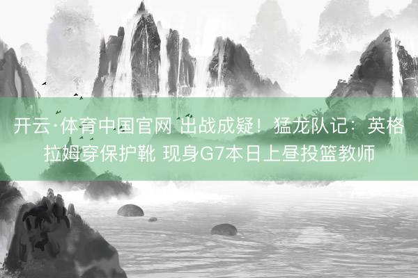 开云·体育中国官网 出战成疑!猛龙队记:英格拉姆穿保护靴 现身G7本日上昼投篮教师