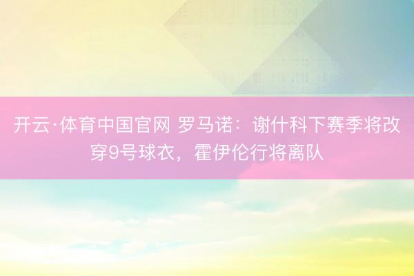 开云·体育中国官网 罗马诺：谢什科下赛季将改穿9号球衣，霍伊伦行将离队