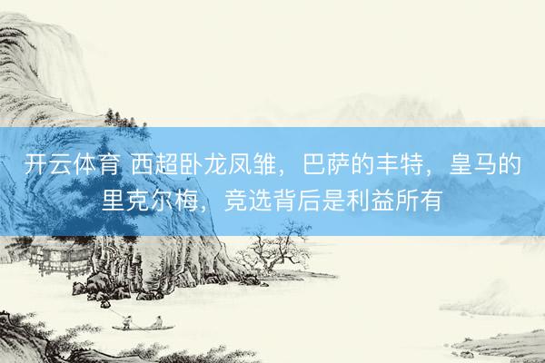 开云体育 西超卧龙凤雏，巴萨的丰特，皇马的里克尔梅，竞选背后是利益所有