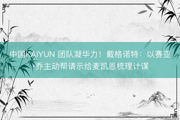 中国KAIYUN 团队凝华力！戴格诺特：以赛亚·乔主动帮请示给麦凯恩梳理计谋
