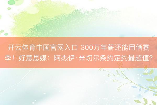 开云体育中国官网入口 300万年薪还能用俩赛季！好意思媒：阿杰伊·米切尔条约定约最超值？