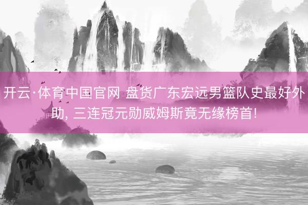 开云·体育中国官网 盘货广东宏远男篮队史最好外助， 三连冠元勋威姆斯竟无缘榜首!