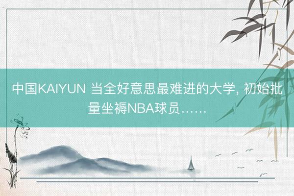 中国KAIYUN 当全好意思最难进的大学, 初始批量坐褥NBA球员……