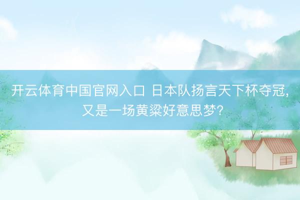 开云体育中国官网入口 日本队扬言天下杯夺冠， 又是一场黄粱好意思梦?