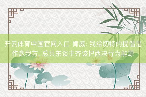 开云体育中国官网入口 肯威: 我给切特的提倡是作念我方, 总共东谈主齐该把西决行为能源