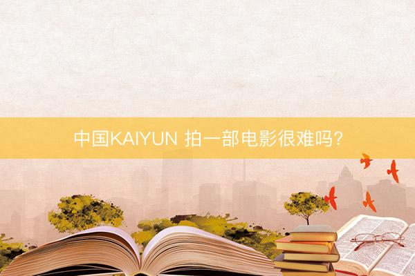 中国KAIYUN 拍一部电影很难吗?