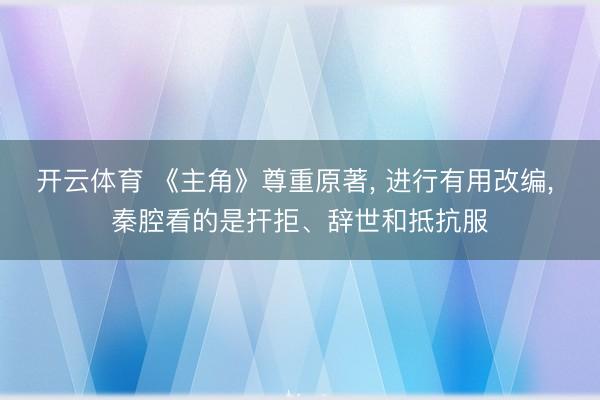 开云体育 《主角》尊重原著， 进行有用改编， 秦腔看的是扞拒、辞世和抵抗服
