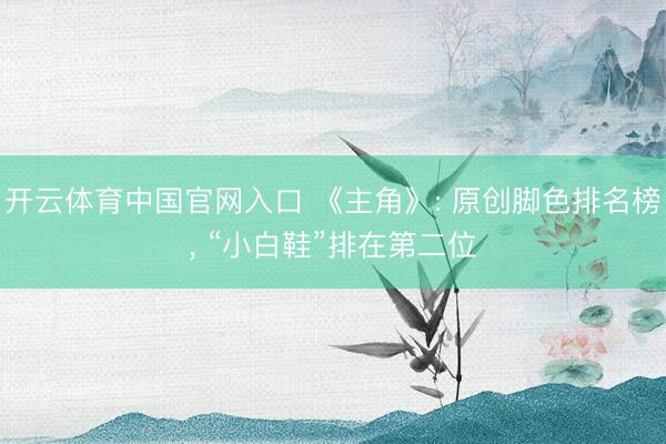 开云体育中国官网入口 《主角》: 原创脚色排名榜， “小白鞋”排在第二位