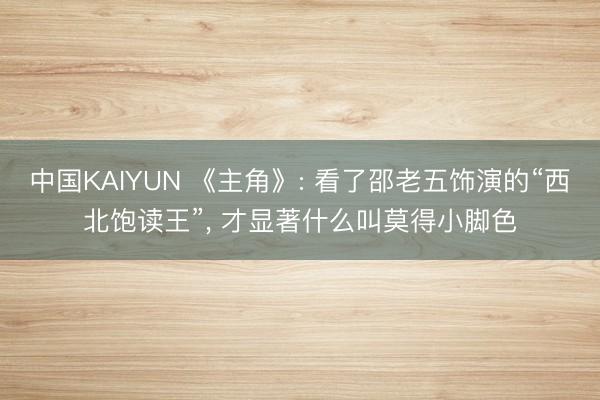 中国KAIYUN 《主角》: 看了邵老五饰演的“西北饱读王”， 才显著什么叫莫得小脚色