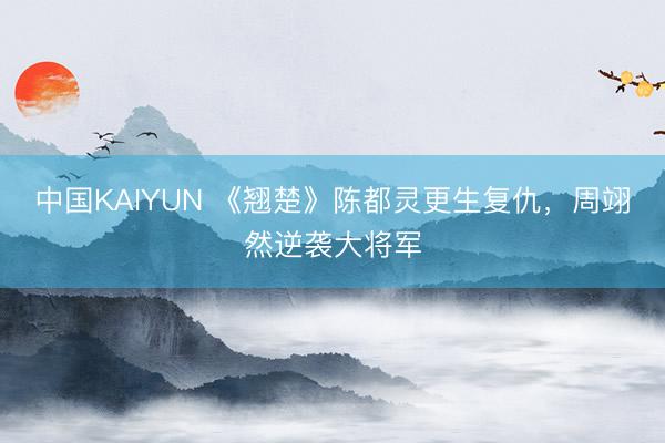 中国KAIYUN 《翘楚》陈都灵更生复仇，周翊然逆袭大将军