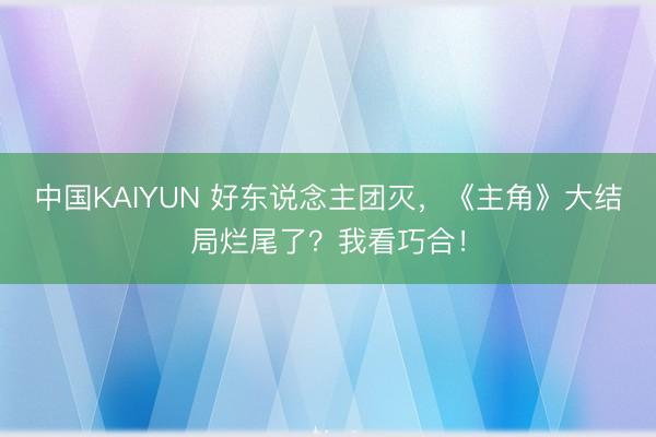 中国KAIYUN 好东说念主团灭，《主角》大结局烂尾了？我看巧合！