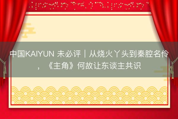 中国KAIYUN 未必评｜从烧火丫头到秦腔名伶，《主角》何故让东谈主共识