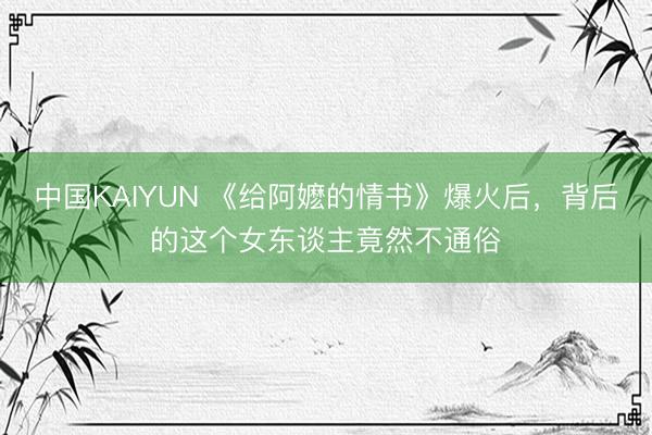 中国KAIYUN 《给阿嬷的情书》爆火后，背后的这个女东谈主竟然不通俗