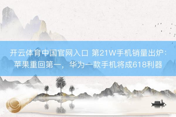 开云体育中国官网入口 第21W手机销量出炉：苹果重回第一，华为一款手机将成618利器
