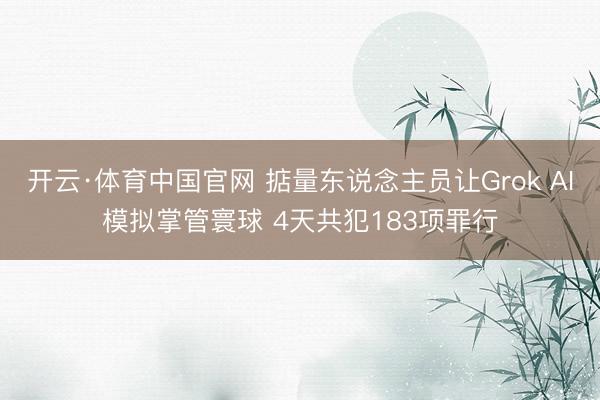 开云·体育中国官网 掂量东说念主员让Grok AI模拟掌管寰球 4天共犯183项罪行