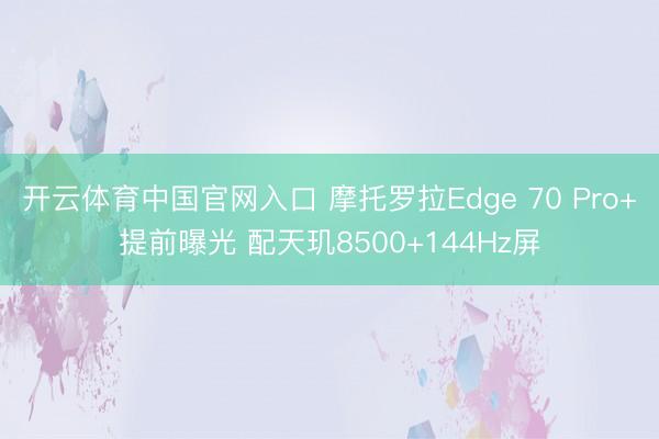开云体育中国官网入口 摩托罗拉Edge 70 Pro+提前曝光 配天玑8500+144Hz屏