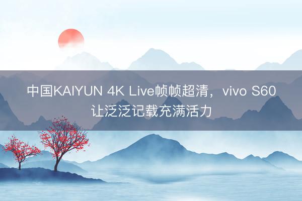 中国KAIYUN 4K Live帧帧超清，vivo S60让泛泛记载充满活力