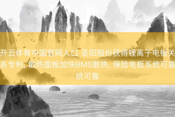 开云体育中国官网入口 圣阳股份获得锂离子电板关系专利， 散热面板加快BMS散热， 保险电板系统可靠