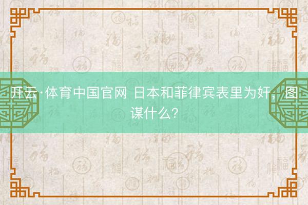 开云·体育中国官网 日本和菲律宾表里为奸，图谋什么？
