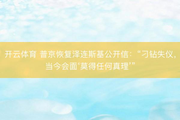 开云体育 普京恢复泽连斯基公开信：“刁钻失仪，当今会面‘莫得任何真理’”