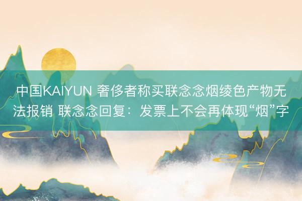 中国KAIYUN 奢侈者称买联念念烟绫色产物无法报销 联念念回复：发票上不会再体现“烟”字