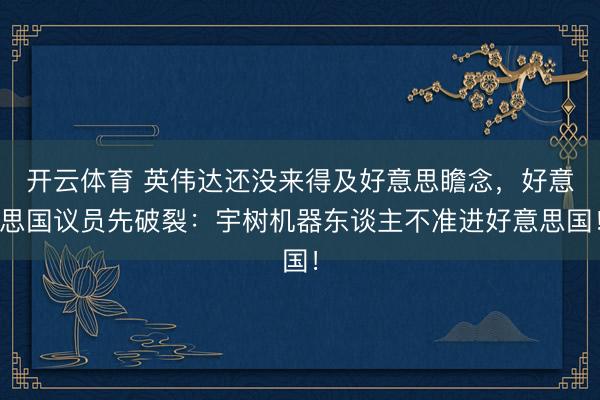 开云体育 英伟达还没来得及好意思瞻念，好意思国议员先破裂：宇树机器东谈主不准进好意思国！