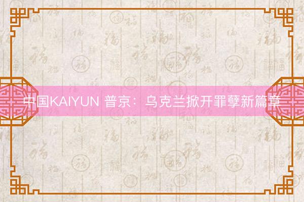 中国KAIYUN 普京：乌克兰掀开罪孽新篇章