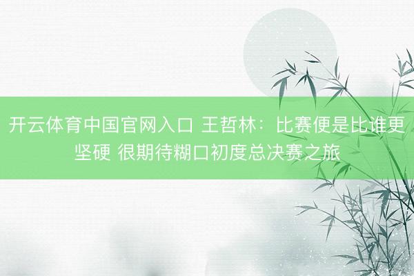 开云体育中国官网入口 王哲林：比赛便是比谁更坚硬 很期待糊口初度总决赛之旅