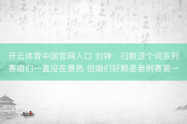 开云体育中国官网入口 刘铮：扫数这个词系列赛咱们一直没在景色 但咱们好赖是老例赛第一