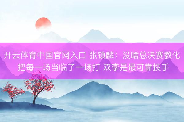 开云体育中国官网入口 张镇麟：没啥总决赛教化 把每一场当临了一场打 双李是最可靠投手