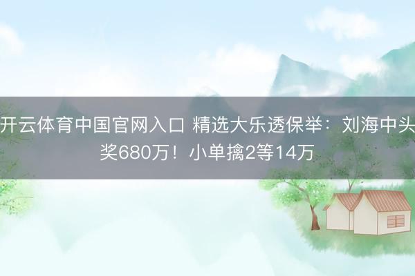 开云体育中国官网入口 精选大乐透保举：刘海中头奖680万！小单擒2等14万