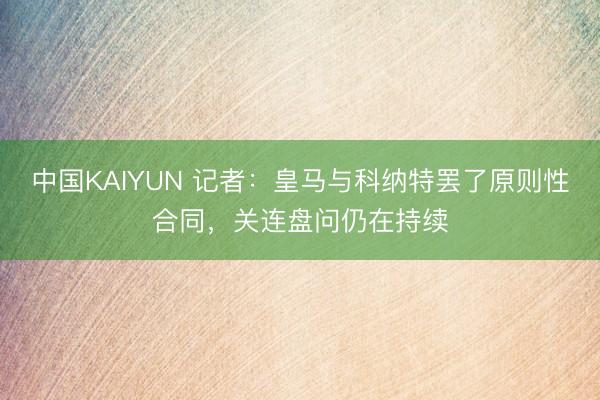 中国KAIYUN 记者：皇马与科纳特罢了原则性合同，关连盘问仍在持续