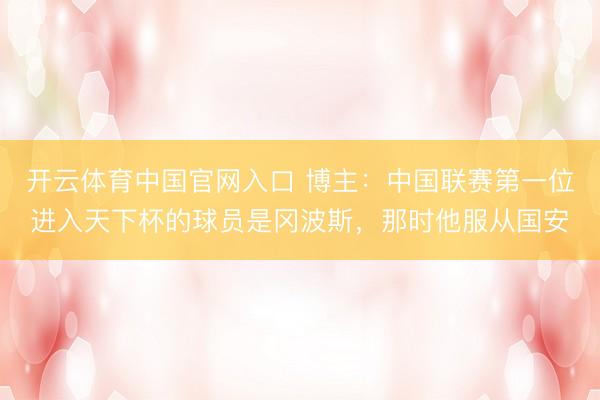 开云体育中国官网入口 博主：中国联赛第一位进入天下杯的球员是冈波斯，那时他服从国安