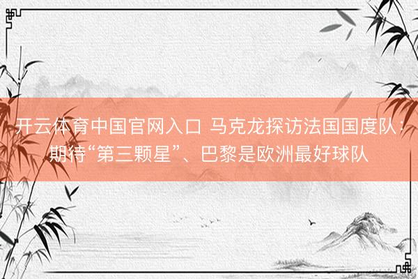 开云体育中国官网入口 马克龙探访法国国度队：期待“第三颗星”、巴黎是欧洲最好球队