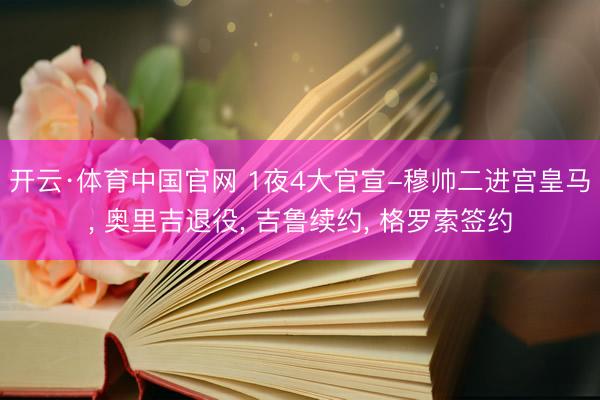 开云·体育中国官网 1夜4大官宣-穆帅二进宫皇马， 奥里吉退役， 吉鲁续约， 格罗索签约