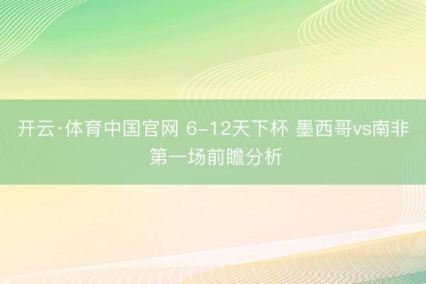 开云·体育中国官网 6-12天下杯 墨西哥vs南非 第一场前瞻分析