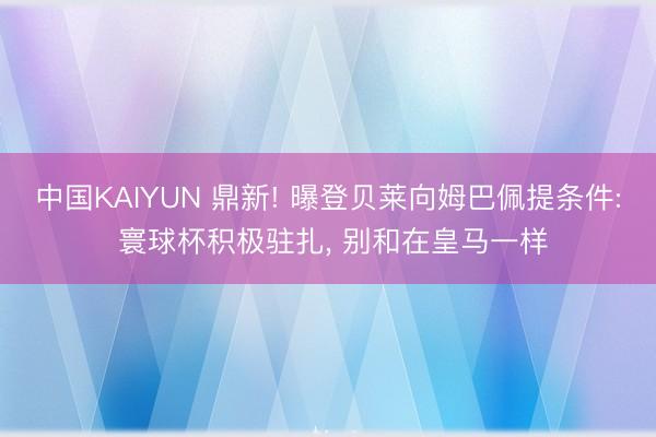 中国KAIYUN 鼎新! 曝登贝莱向姆巴佩提条件: 寰球杯积极驻扎， 别和在皇马一样