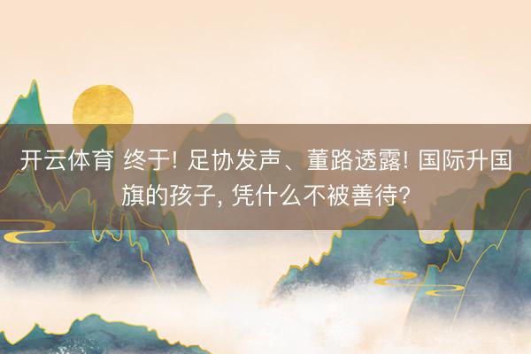 开云体育 终于! 足协发声、董路透露! 国际升国旗的孩子， 凭什么不被善待?