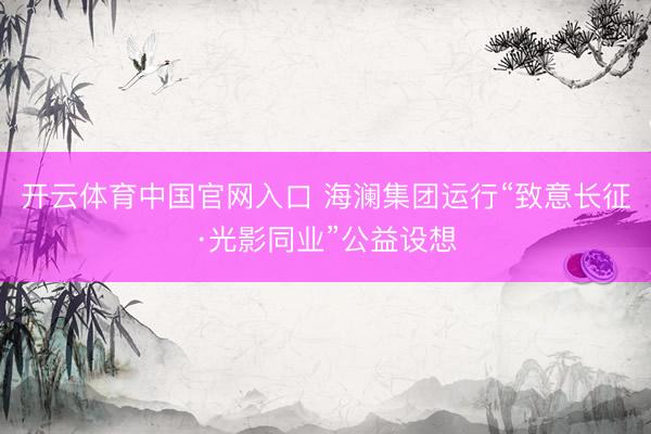 开云体育中国官网入口 海澜集团运行“致意长征·光影同业”公益设想
