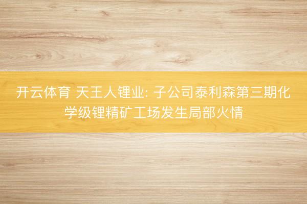 开云体育 天王人锂业: 子公司泰利森第三期化学级锂精矿工场发生局部火情