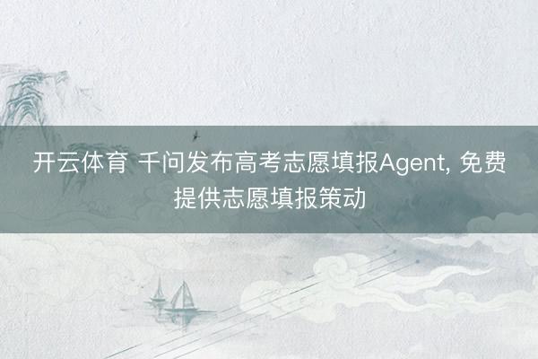 开云体育 千问发布高考志愿填报Agent， 免费提供志愿填报策动