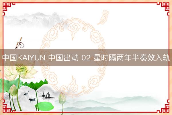 中国KAIYUN 中国出动 02 星时隔两年半奏效入轨