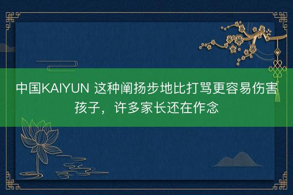 中国KAIYUN 这种阐扬步地比打骂更容易伤害孩子，许多家长