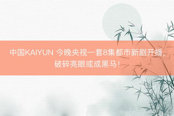 中国KAIYUN 今晚央视一套8集都市新剧开播,破碎亮眼或成黑马!