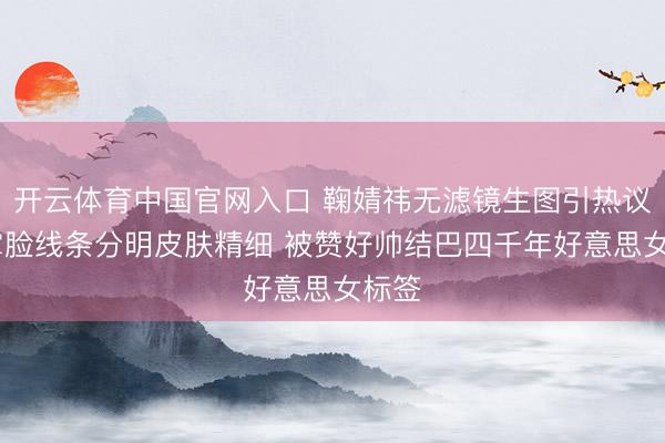 开云体育中国官网入口 鞠婧祎无滤镜生图引热议 巴掌脸线条分明皮肤精细 被赞好帅结巴四千年好意思女标签