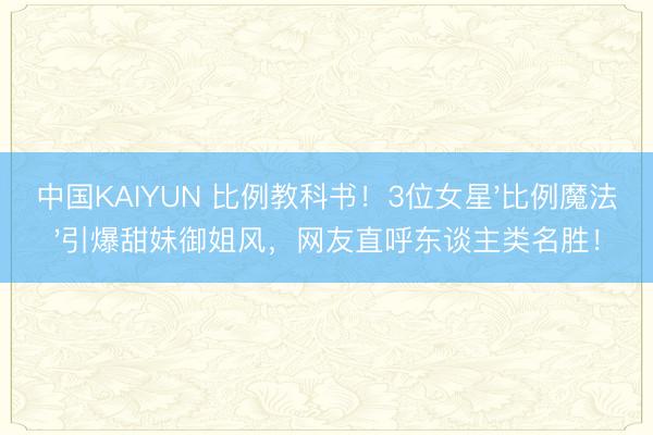 中国KAIYUN 比例教科书！3位女星'比例魔法'引爆甜妹御姐风，网友直呼东谈主类名胜！